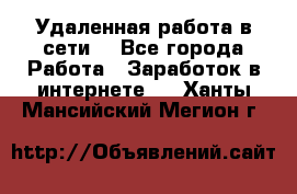 Удаленная работа в сети. - Все города Работа » Заработок в интернете   . Ханты-Мансийский,Мегион г.